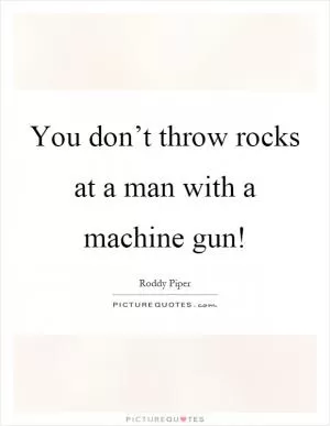 You don’t throw rocks at a man with a machine gun! Picture Quote #1