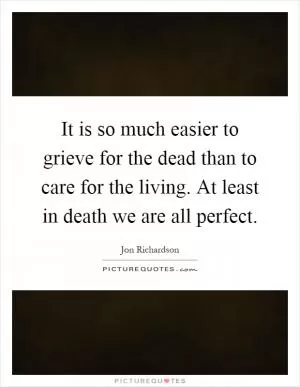 It is so much easier to grieve for the dead than to care for the living. At least in death we are all perfect Picture Quote #1
