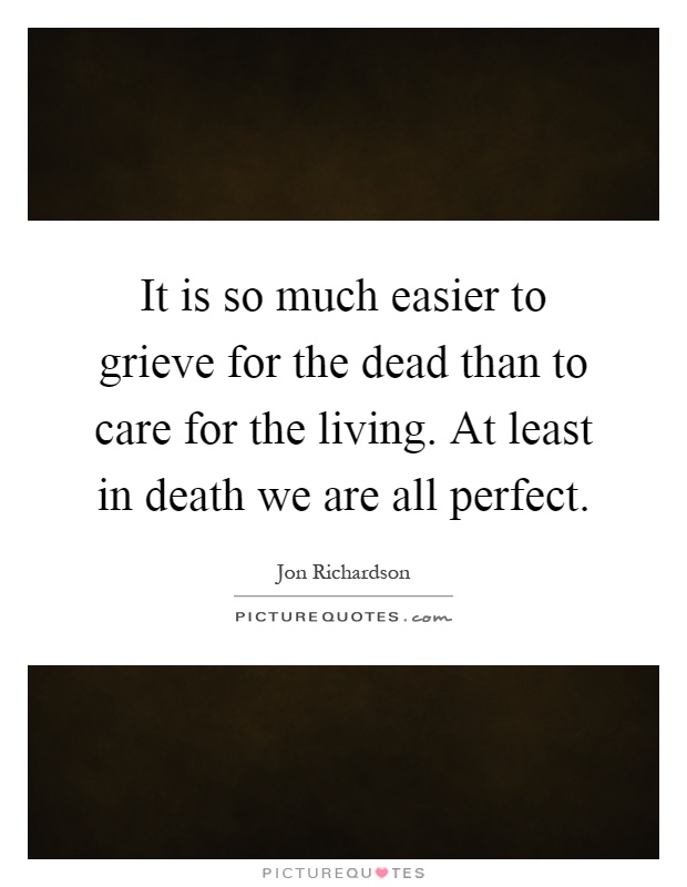 It is so much easier to grieve for the dead than to care for the living. At least in death we are all perfect Picture Quote #1