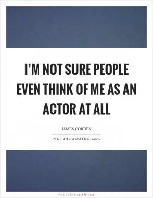 I’m not sure people even think of me as an actor at all Picture Quote #1
