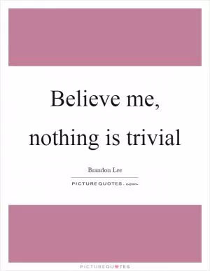 Believe me, nothing is trivial Picture Quote #1