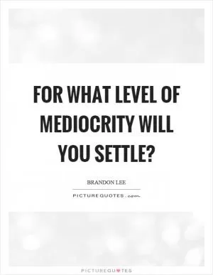 For what level of mediocrity will you settle? Picture Quote #1