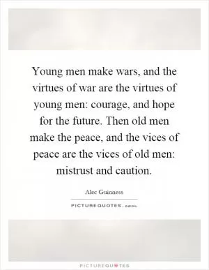 Young men make wars, and the virtues of war are the virtues of young men: courage, and hope for the future. Then old men make the peace, and the vices of peace are the vices of old men: mistrust and caution Picture Quote #1
