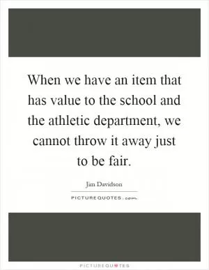 When we have an item that has value to the school and the athletic department, we cannot throw it away just to be fair Picture Quote #1