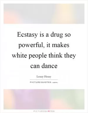 Ecstasy is a drug so powerful, it makes white people think they can dance Picture Quote #1