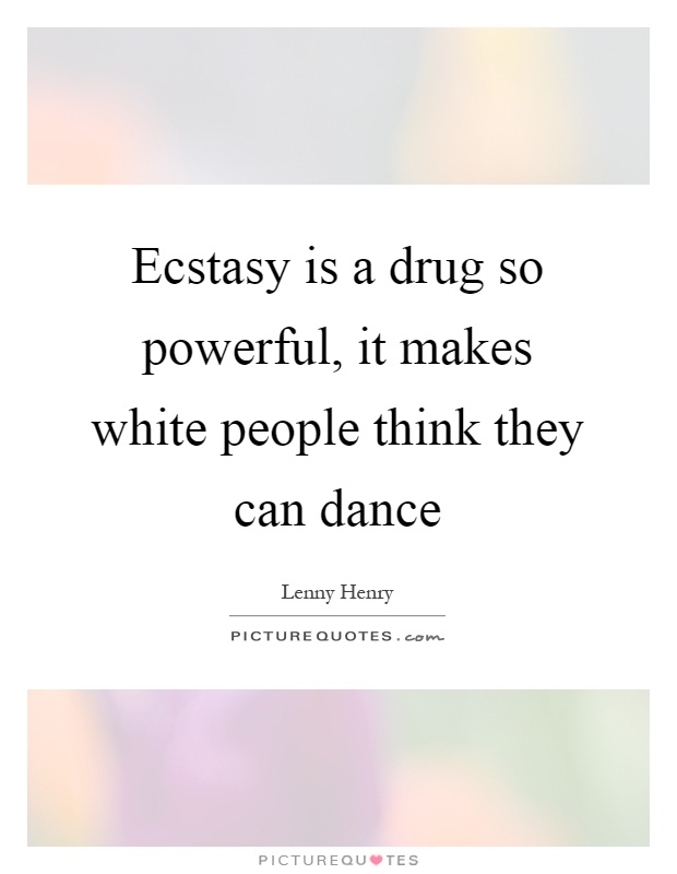 Ecstasy is a drug so powerful, it makes white people think they can dance Picture Quote #1