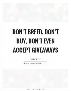 Don’t breed, don’t buy, don’t even accept giveaways Picture Quote #1