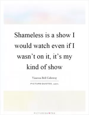 Shameless is a show I would watch even if I wasn’t on it, it’s my kind of show Picture Quote #1