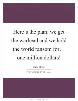 Here’s the plan: we get the warhead and we hold the world ransom for… one million dollars! Picture Quote #1