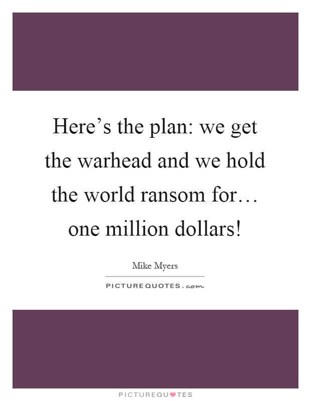 Here's the plan: we get the warhead and we hold the world ransom for… one million dollars! Picture Quote #1