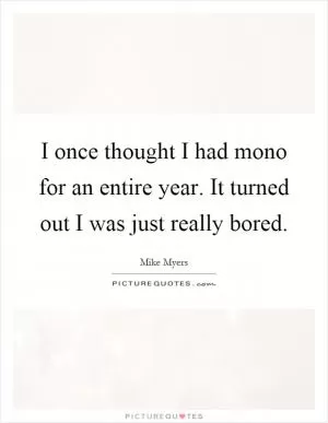 I once thought I had mono for an entire year. It turned out I was just really bored Picture Quote #1