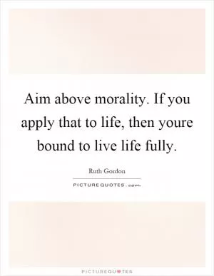 Aim above morality. If you apply that to life, then youre bound to live life fully Picture Quote #1