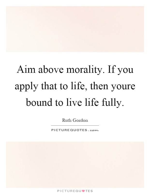 Aim above morality. If you apply that to life, then youre bound to live life fully Picture Quote #1