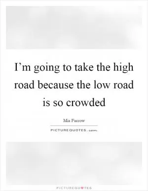 I’m going to take the high road because the low road is so crowded Picture Quote #1