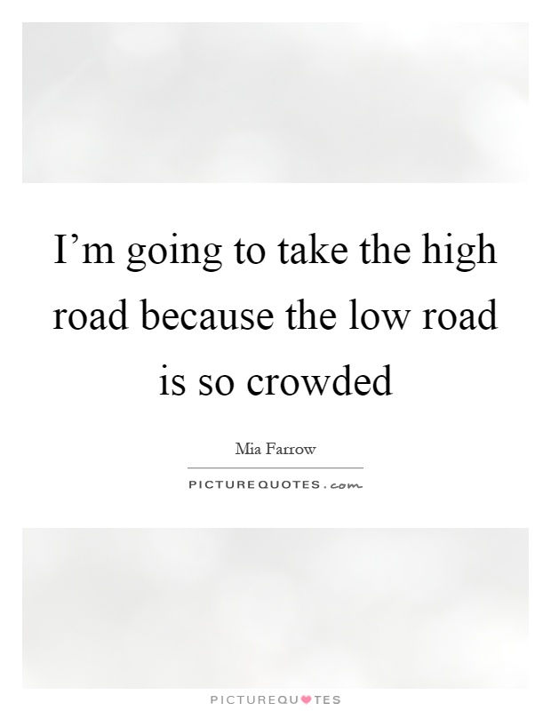I'm going to take the high road because the low road is so crowded Picture Quote #1