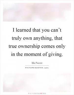 I learned that you can’t truly own anything, that true ownership comes only in the moment of giving Picture Quote #1