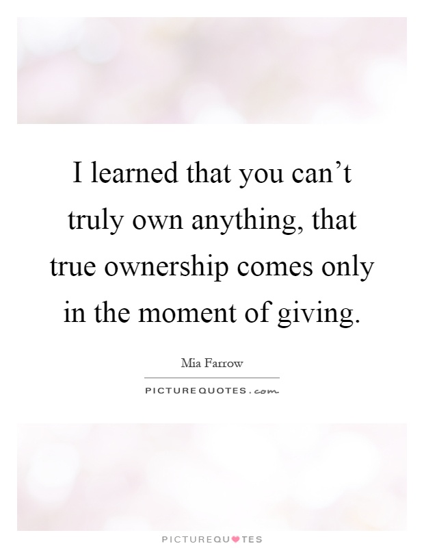 I learned that you can't truly own anything, that true ownership comes only in the moment of giving Picture Quote #1