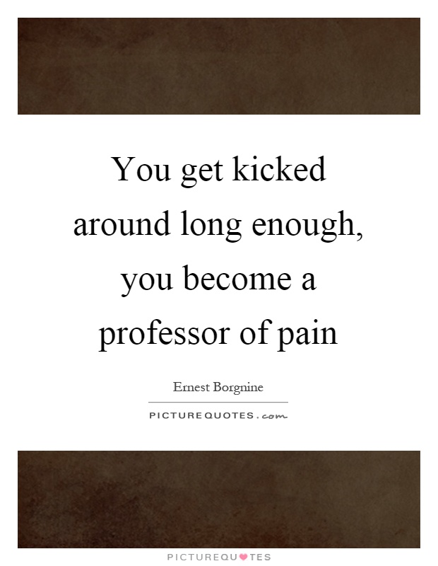 You get kicked around long enough, you become a professor of pain Picture Quote #1