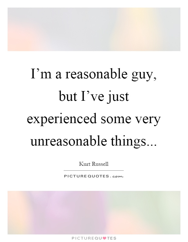 I'm a reasonable guy, but I've just experienced some very unreasonable things Picture Quote #1