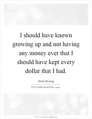 I should have known growing up and not having any money ever that I should have kept every dollar that I had Picture Quote #1