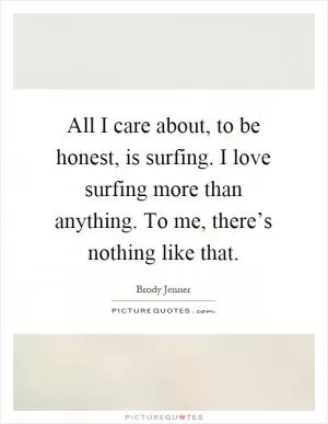All I care about, to be honest, is surfing. I love surfing more than anything. To me, there’s nothing like that Picture Quote #1