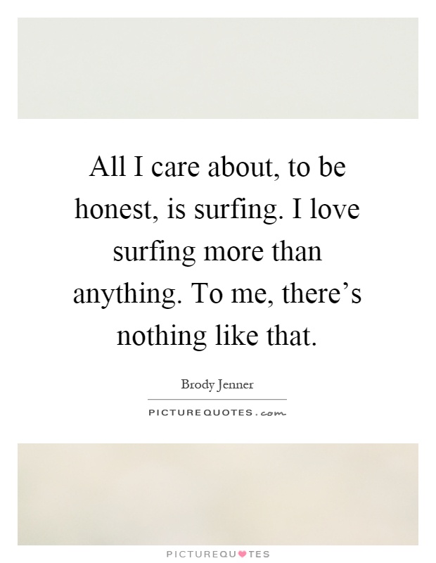 All I care about, to be honest, is surfing. I love surfing more than anything. To me, there's nothing like that Picture Quote #1