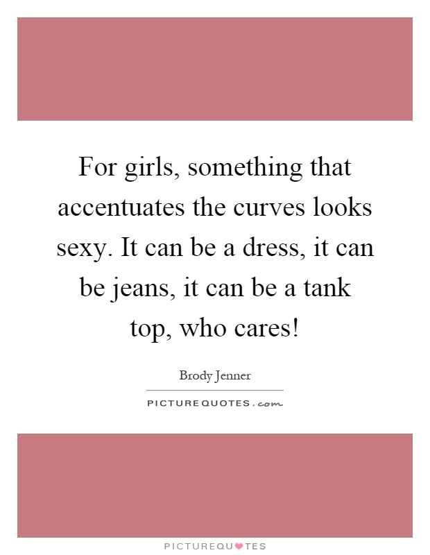For girls, something that accentuates the curves looks sexy. It can be a dress, it can be jeans, it can be a tank top, who cares! Picture Quote #1