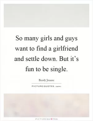 So many girls and guys want to find a girlfriend and settle down. But it’s fun to be single Picture Quote #1