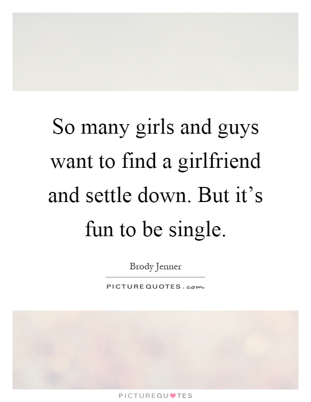 So many girls and guys want to find a girlfriend and settle down. But it's fun to be single Picture Quote #1