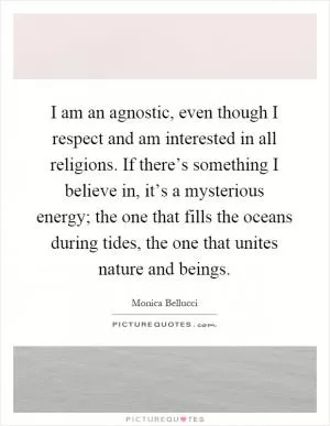 I am an agnostic, even though I respect and am interested in all religions. If there’s something I believe in, it’s a mysterious energy; the one that fills the oceans during tides, the one that unites nature and beings Picture Quote #1