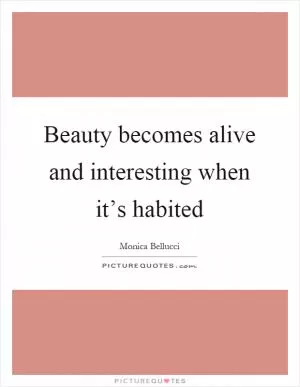 Beauty becomes alive and interesting when it’s habited Picture Quote #1