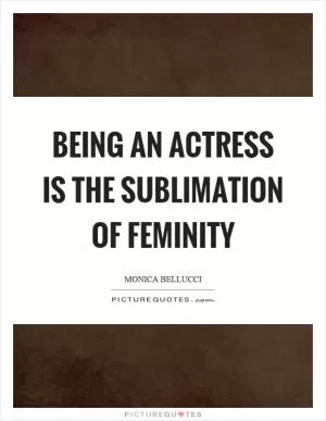 Being an actress is the sublimation of feminity Picture Quote #1