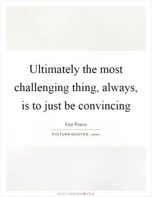 Ultimately the most challenging thing, always, is to just be convincing Picture Quote #1