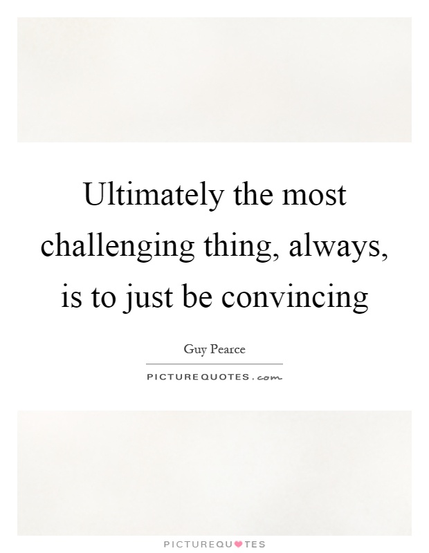 Ultimately the most challenging thing, always, is to just be convincing Picture Quote #1