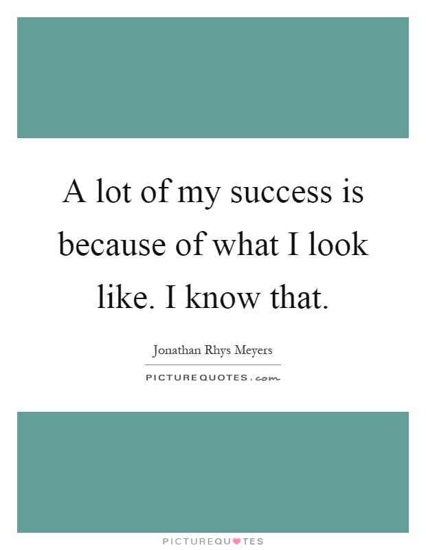 A lot of my success is because of what I look like. I know that Picture Quote #1