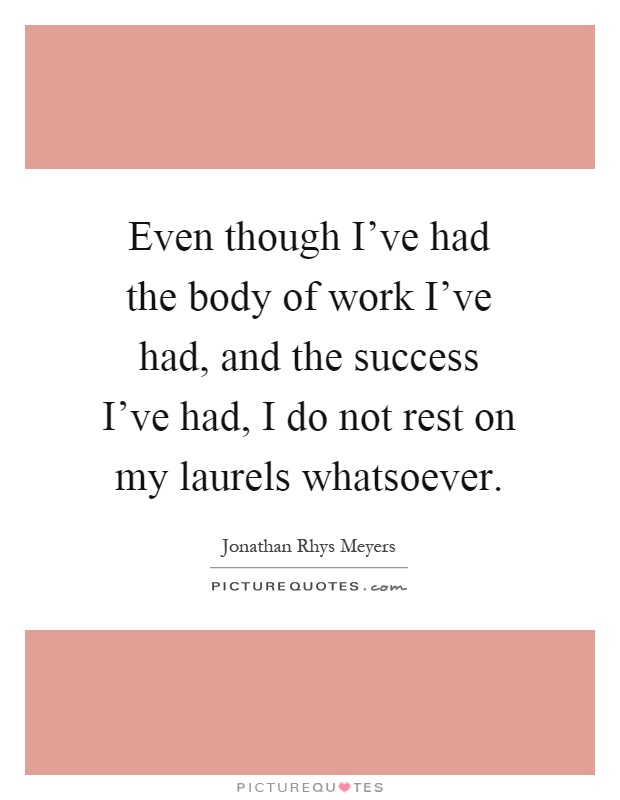 Even though I've had the body of work I've had, and the success I've had, I do not rest on my laurels whatsoever Picture Quote #1