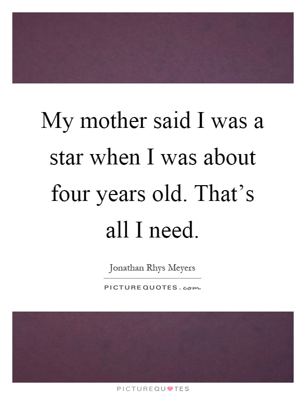 My mother said I was a star when I was about four years old. That's all I need Picture Quote #1