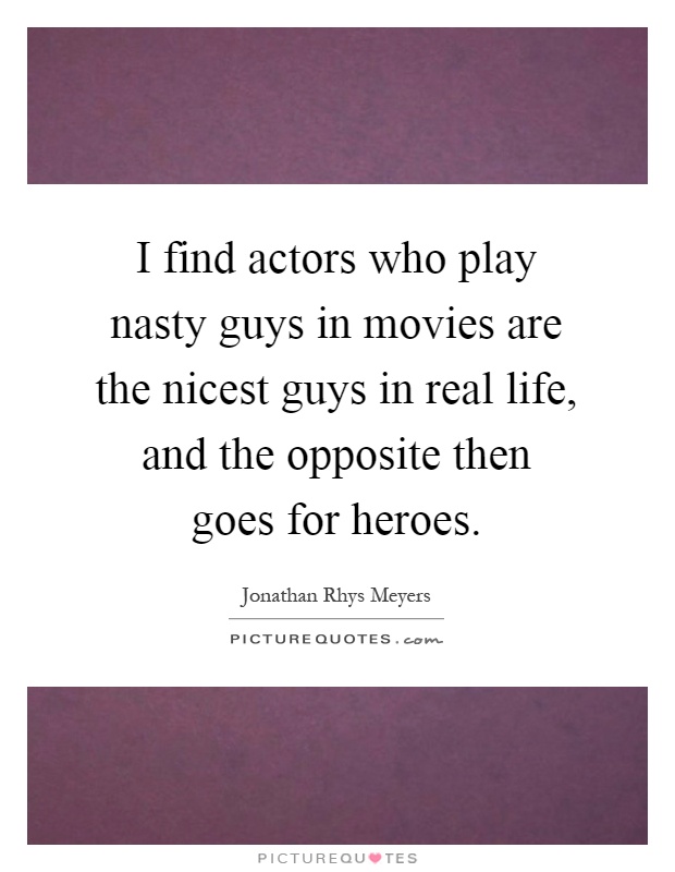 I find actors who play nasty guys in movies are the nicest guys in real life, and the opposite then goes for heroes Picture Quote #1