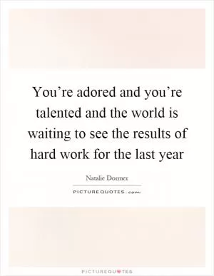You’re adored and you’re talented and the world is waiting to see the results of hard work for the last year Picture Quote #1