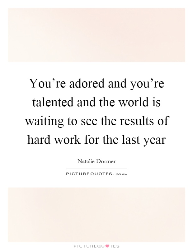 You're adored and you're talented and the world is waiting to see the results of hard work for the last year Picture Quote #1