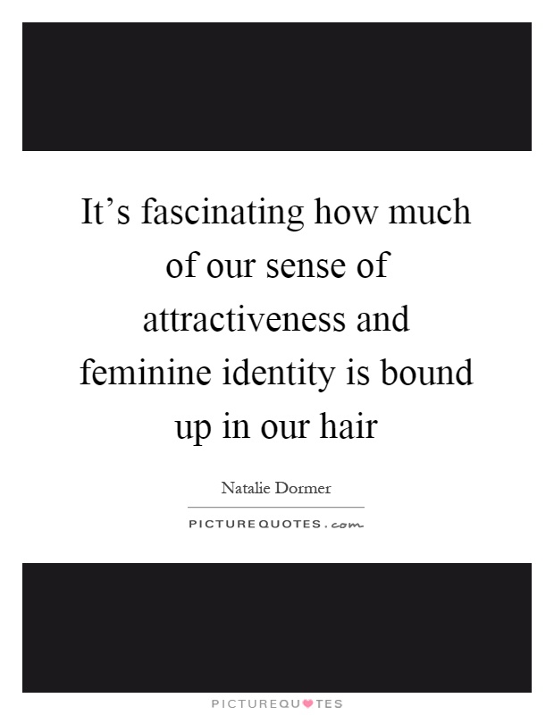 It's fascinating how much of our sense of attractiveness and feminine identity is bound up in our hair Picture Quote #1