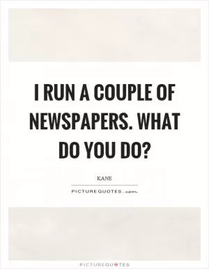 I run a couple of newspapers. What do you do? Picture Quote #1