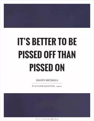It’s better to be pissed off than pissed on Picture Quote #1