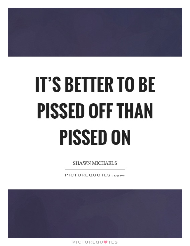 It's better to be pissed off than pissed on Picture Quote #1