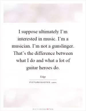 I suppose ultimately I’m interested in music. I’m a musician. I’m not a gunslinger. That’s the difference between what I do and what a lot of guitar heroes do Picture Quote #1