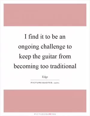 I find it to be an ongoing challenge to keep the guitar from becoming too traditional Picture Quote #1