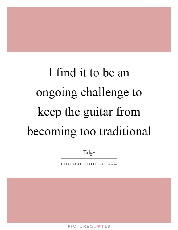 I find it to be an ongoing challenge to keep the guitar from becoming too traditional Picture Quote #1