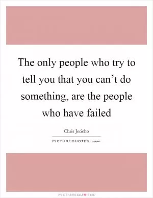 The only people who try to tell you that you can’t do something, are the people who have failed Picture Quote #1