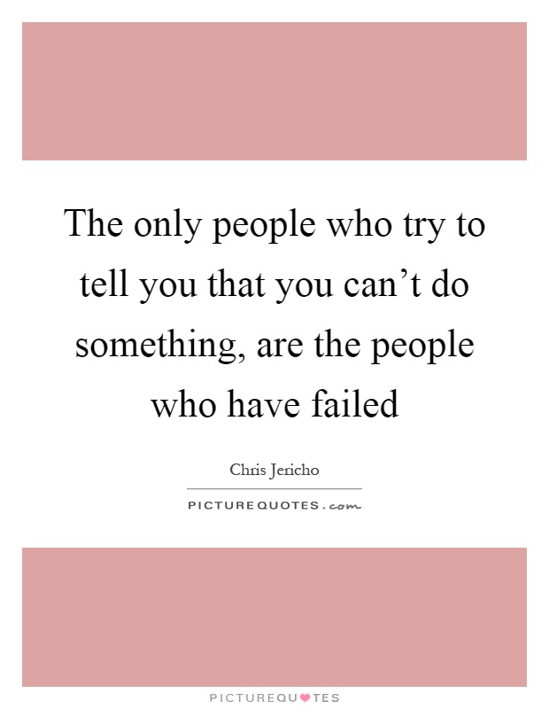 The only people who try to tell you that you can't do something, are the people who have failed Picture Quote #1
