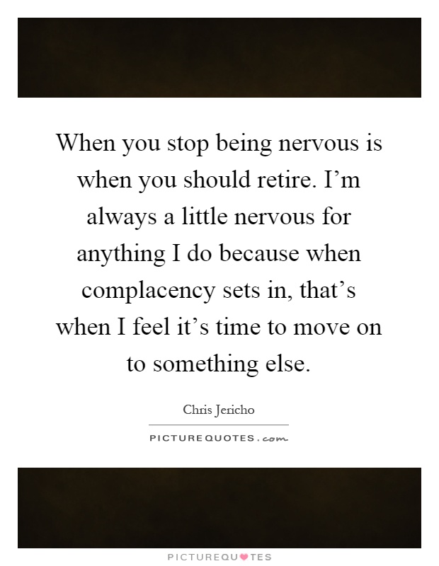 When you stop being nervous is when you should retire. I'm always a little nervous for anything I do because when complacency sets in, that's when I feel it's time to move on to something else Picture Quote #1